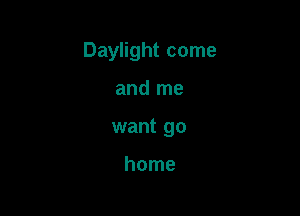 Daylight come

and me
want go

home