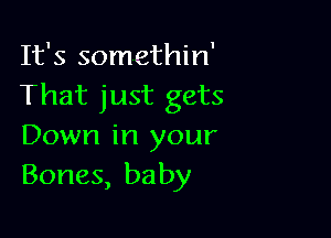 It's somethin'
That just gets

Down in your
Bones, baby