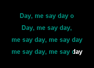 Day, me say day 0

Day, me say day,
me say day, me say day

me say day, me say day