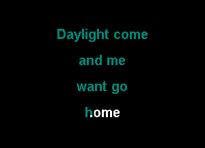 Daylight come

and me
want go

home