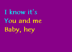 I know it's
You and me

Baby, hey