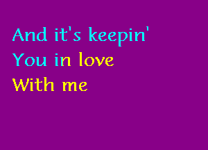 And it's keepin'
You in love

With me