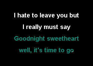 I hate to leave you but
I really must say

Goodnight sweetheart

well, it's time to go