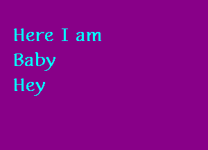 Here I am
Baby

Hey