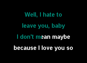 Well, I hate to
leave you, baby

I don't mean maybe

because I love you so