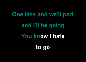 One kiss and we'll part

and I'll be going
You know I hate

to go