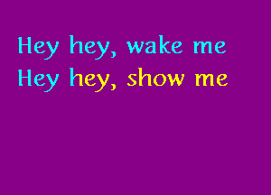Hey hey, wake me
Hey hey, show me
