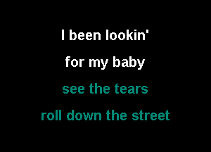 I been lookin'

for my baby

see the tears

roll down the street
