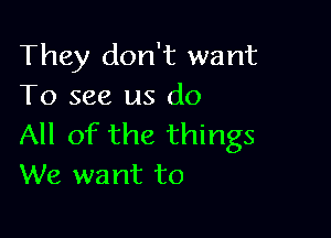 They don't want
To see us do

All of the things
We want to