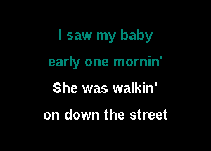 I saw my baby

early one mornin'
She was walkin'

on down the street
