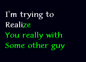 I'm trying to
Realize

You really with
Some other guy