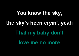 You know the sky,
the sky's been cryin', yeah

That my baby don't

love me no more