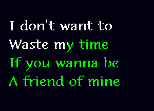 I don't want to
Waste my time

If you wanna be
A friend of mine