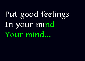Put good feelings
In your mind

Your mind...