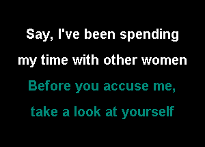 Say, I've been spending

my time with other women

Before you accuse me,

take a look at yourself