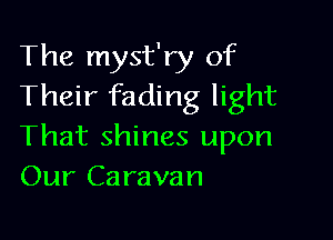 The myst'ry of
Their fading light

That shines upon
Our Caravan