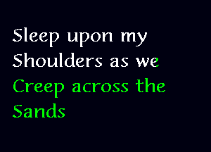 Sleep upon my
Shoulders as we

Creep across the
Sands