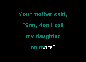 Your mother said,

Son, don't call

my daughter

no more