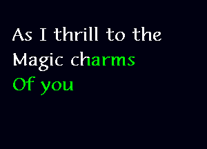 As I thrill to the
Magic charms

Of you