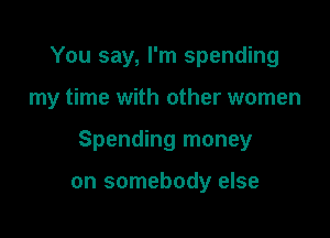 You say, I'm spending

my time with other women

Spending money

on somebody else