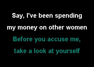 Say, I've been spending

my money on other women

Before you accuse me,

take a look at yourself