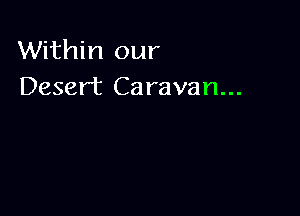 Within our
Desert Caravan...