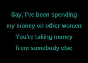Say, I've been spending

my money on other women

You're taking money

from somebody else