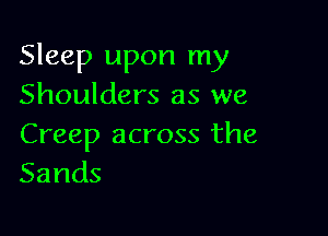 Sleep upon my
Shoulders as we

Creep across the
Sands