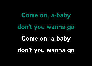 Come on, a-baby
don't you wanna go

Come on, a-baby

don't you wanna go