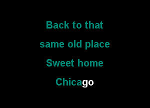 Back to that
same old place

Sweet home

Chicago