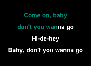 Come on, baby

don't you wanna go
Hi-de-hey

Baby, don't you wanna go