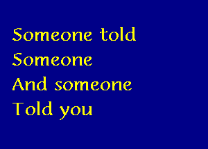 Someone told
Someone

And someone
Told you