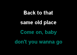 Back to that
same old place

Come on, baby

don't you wanna go