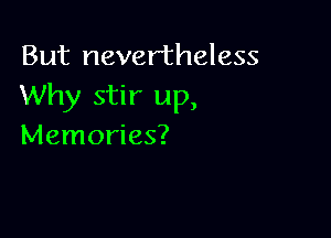 But nevertheless
Why stir up,

Memories?