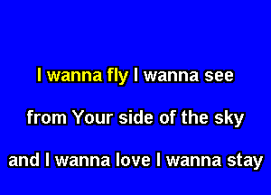 I wanna fly I wanna see

from Your side of the sky

and I wanna love I wanna stay