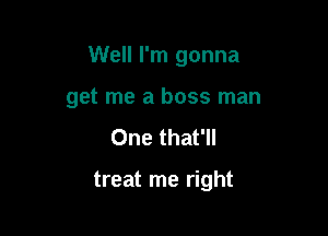 Well I'm gonna

get me a boss man

One that'll

treat me right