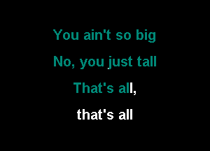 You ain't so big

No, you just tall
That's all,
that's all