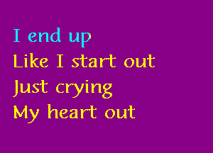 I end up
Like I start out

Just crying
My heart out