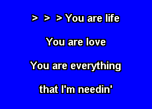 t' to o You are life

You are love

You are everything

that I'm needin'