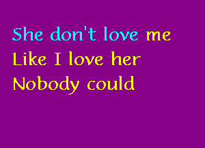 She don't love me
Like I love her

Nobody could