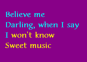 Believe me
Darling, when I say

I won't know
Sweet music
