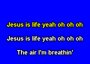 Jesus is life yeah oh oh oh

Jesus is life yeah oh oh oh

The air I'm breathin'