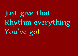 Just give that
Rhythm everything

You've got