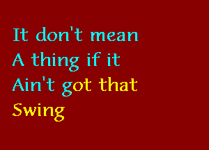 It don't mean
A thing if it

Ain't got that
Swing