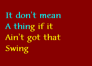 It don't mean
A thing if it

Ain't got that
Swing
