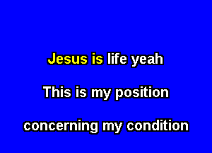 Jesus is life yeah

This is my position

concerning my condition
