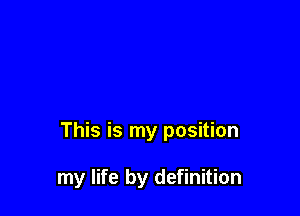 This is my position

my life by definition