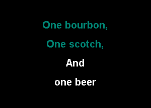 One bourbon,

One scotch,
And

one beer