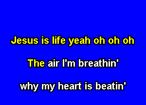 Jesus is life yeah oh oh oh

The air I'm breathin'

why my heart is beatin'