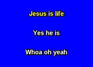 Jesus is life

Yes he is

Whoa oh yeah